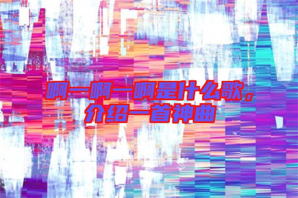 啊一啊一啊是什么歌，介紹一首神曲
