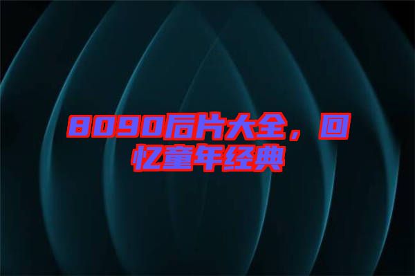 8090后片大全，回憶童年經(jīng)典