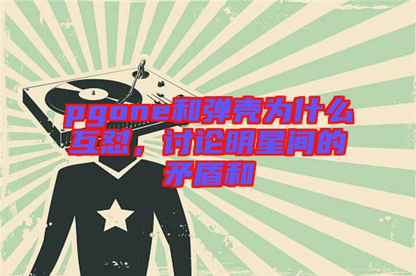 pgone和彈殼為什么互懟，討論明星間的矛盾和