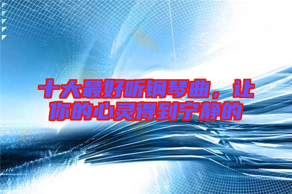 十大最好聽鋼琴曲，讓你的心靈得到寧?kù)o的