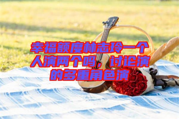 幸福額度林志玲一個(gè)人演兩個(gè)嗎，討論演的多重角色演