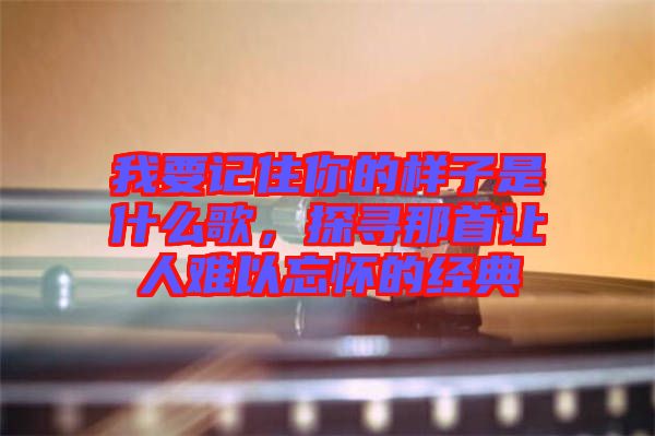 我要記住你的樣子是什么歌，探尋那首讓人難以忘懷的經(jīng)典