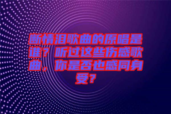 斷情淚歌曲的原唱是誰？聽過這些傷感歌曲，你是否也感同身受？