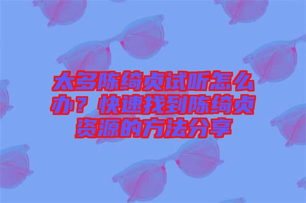 太多陳綺貞試聽怎么辦？快速找到陳綺貞資源的方法分享