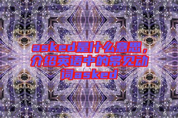 asked是什么意思，介紹英語(yǔ)中的常見動(dòng)詞asked