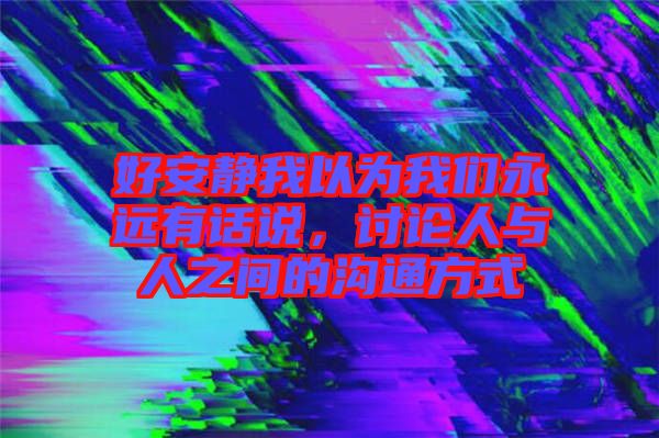 好安靜我以為我們永遠(yuǎn)有話(huà)說(shuō)，討論人與人之間的溝通方式