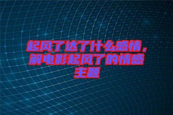 起風(fēng)了達了什么感情，解電影起風(fēng)了的情感主題