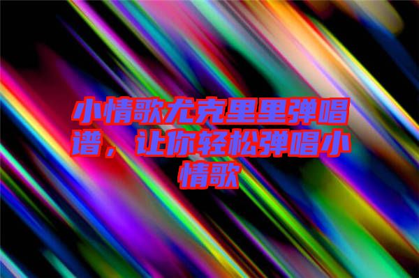 小情歌尤克里里彈唱譜，讓你輕松彈唱小情歌