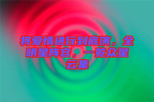 將愛情進(jìn)行到底演，全明星陣容，一覽眾星云集