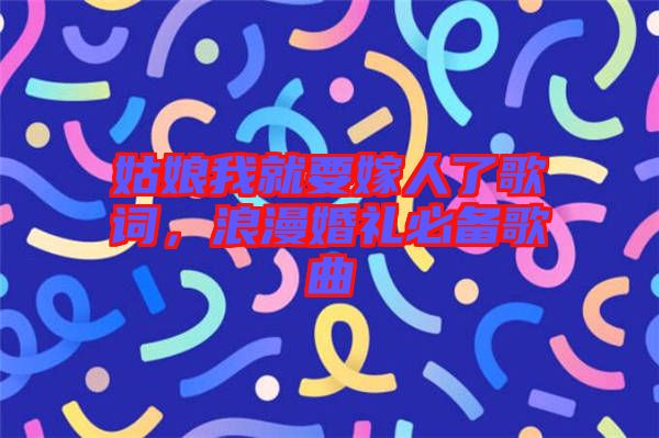 姑娘我就要嫁人了歌詞，浪漫婚禮必備歌曲