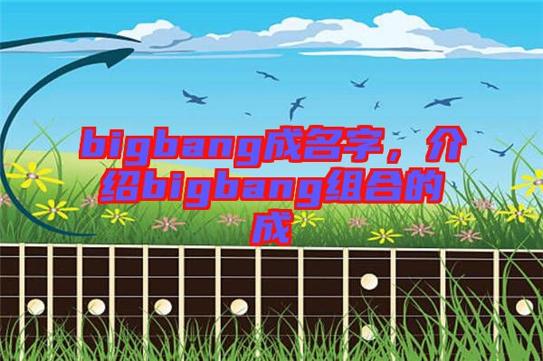 bigbang成名字，介紹bigbang組合的成