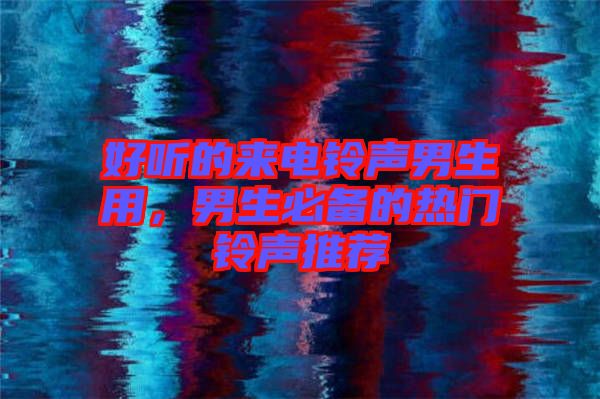 好聽的來電鈴聲男生用，男生必備的熱門鈴聲推薦