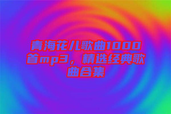 青?；▋焊枨?000首mp3，精選經(jīng)典歌曲合集