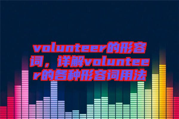 volunteer的形容詞，詳解volunteer的各種形容詞用法