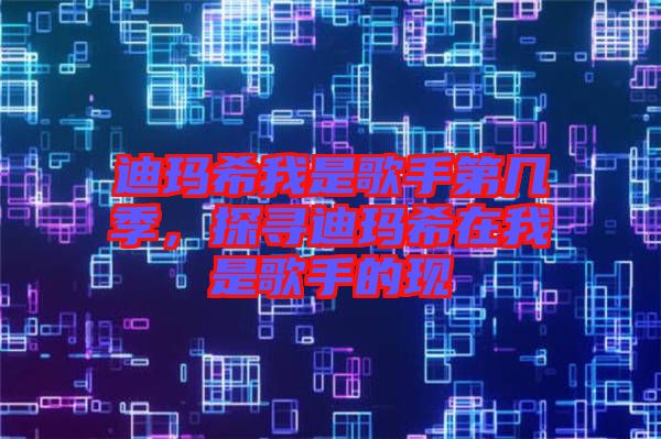 迪瑪希我是歌手第幾季，探尋迪瑪希在我是歌手的現(xiàn)