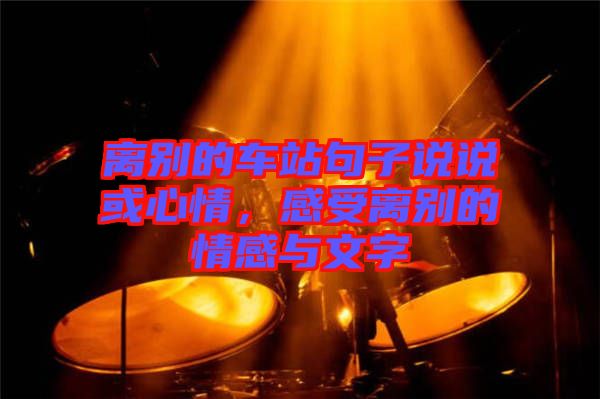 離別的車站句子說(shuō)說(shuō)或心情，感受離別的情感與文字