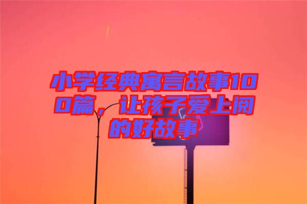 小學經(jīng)典寓言故事100篇，讓孩子愛上閱的好故事