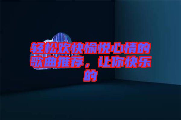 輕松歡快愉悅心情的歌曲推薦，讓你快樂的