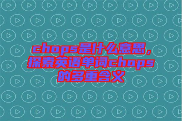 chops是什么意思，探索英語(yǔ)單詞chops的多重含義