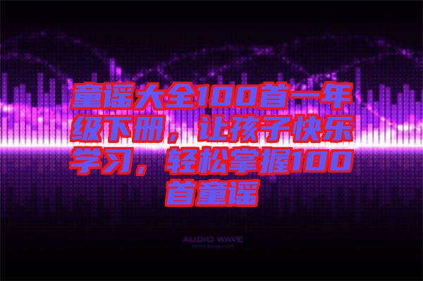 童謠大全100首一年級下冊，讓孩子快樂學習，輕松掌握100首童謠