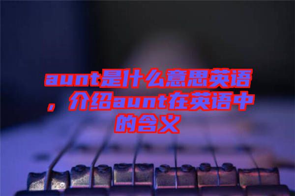 aunt是什么意思英語，介紹aunt在英語中的含義