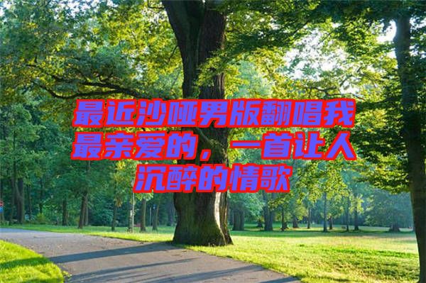 最近沙啞男版翻唱我最親愛的，一首讓人沉醉的情歌