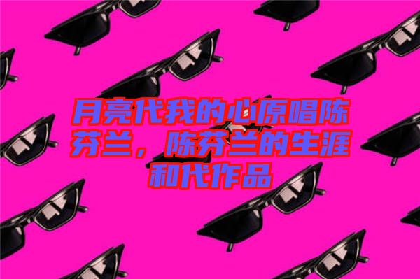 月亮代我的心原唱陳芬蘭，陳芬蘭的生涯和代作品