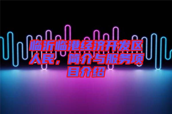 臨沂臨港經(jīng)濟開發(fā)區(qū)人民，簡介與服務(wù)項目介紹