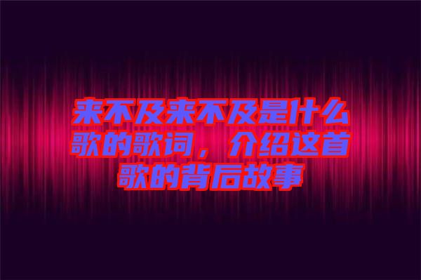 來(lái)不及來(lái)不及是什么歌的歌詞，介紹這首歌的背后故事