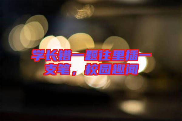 學(xué)長(zhǎng)錯(cuò)一題往里插一支筆，校園趣聞