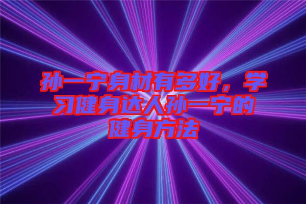 孫一寧身材有多好，學習健身達人孫一寧的健身方法