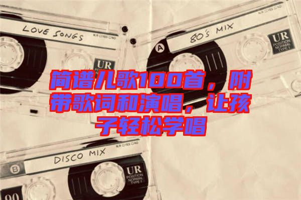 簡(jiǎn)譜兒歌100首，附帶歌詞和演唱，讓孩子輕松學(xué)唱