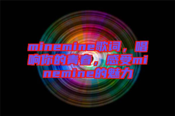 minemine歌詞，唱響你的青春，感受minemine的魅力