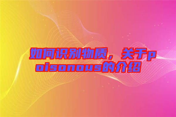 如何識別物質，關于poisonous的介紹