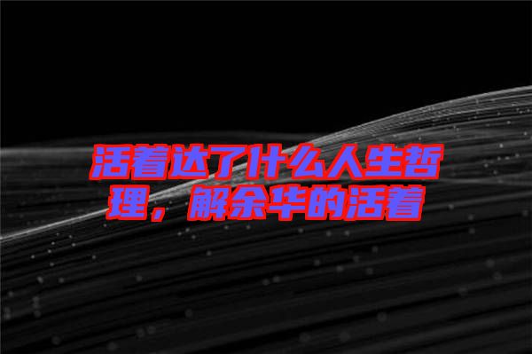 活著達了什么人生哲理，解余華的活著