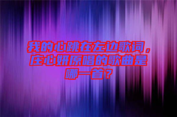 我的心跳在左邊歌詞，莊心妍原唱的歌曲是哪一首？