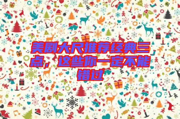 美劇大尺推薦經典三點，這些你一定不能錯過
