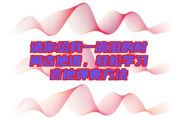 請你給我一滴淚的時間吉他譜，輕松學習吉他彈奏方法