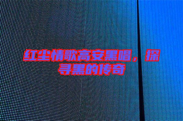 紅塵情歌高安黑唱，探尋黑的傳奇