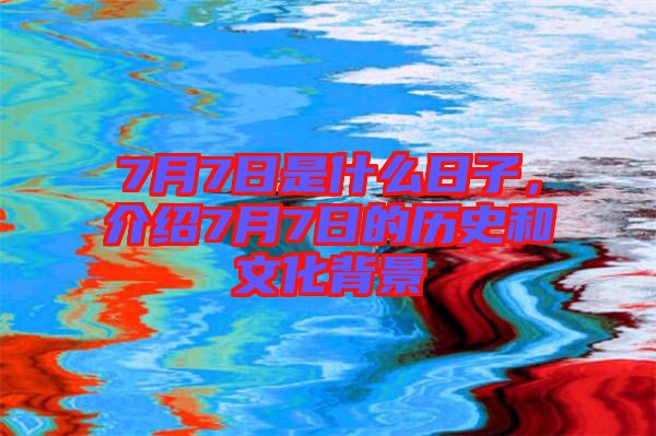 7月7日是什么日子，介紹7月7日的歷史和文化背景