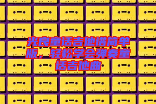 光良童話(huà)吉他譜簡(jiǎn)單版，輕松學(xué)會(huì)彈奏童話(huà)吉他曲