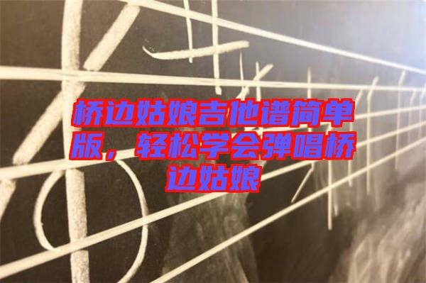橋邊姑娘吉他譜簡單版，輕松學(xué)會彈唱橋邊姑娘