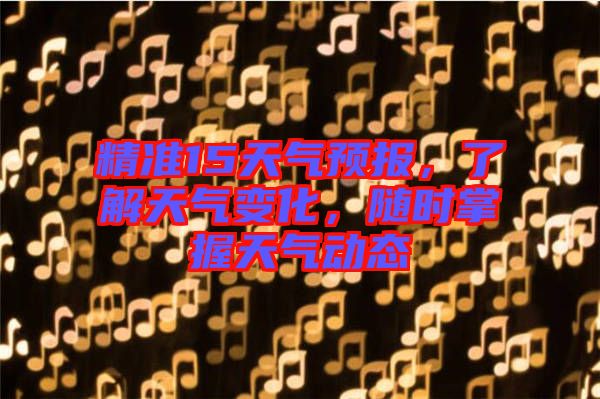 精準15天氣預報，了解天氣變化，隨時掌握天氣動態(tài)