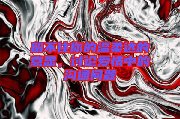 留不住你的溫柔達(dá)的意思，討論愛情中的溝通問題