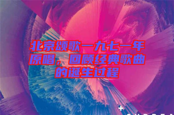 北京頌歌一九七一年原唱，回顧經(jīng)典歌曲的誕生過程