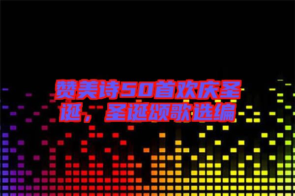 贊美詩(shī)50首歡慶圣誕，圣誕頌歌選編