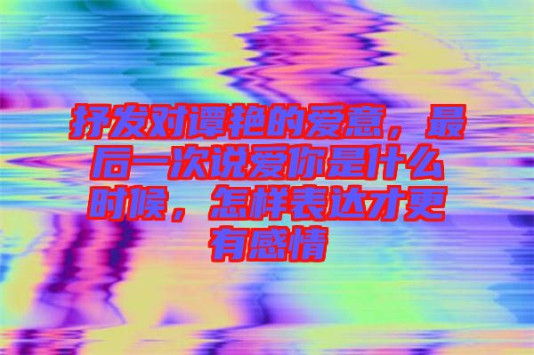 抒發(fā)對譚艷的愛意，最后一次說愛你是什么時候，怎樣表達才更有感情