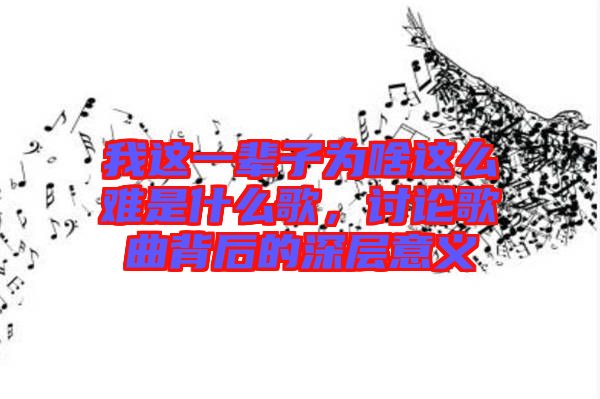 我這一輩子為啥這么難是什么歌，討論歌曲背后的深層意義