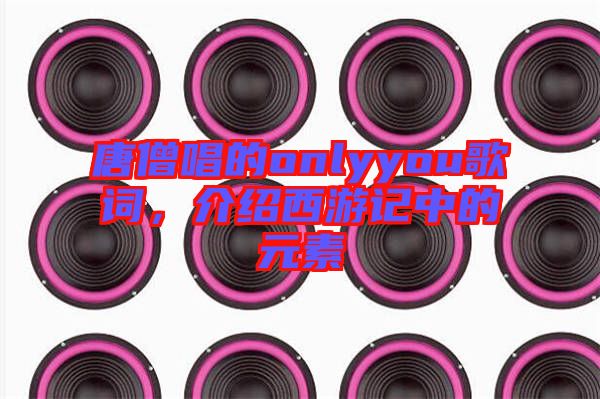 唐僧唱的onlyyou歌詞，介紹西游記中的元素