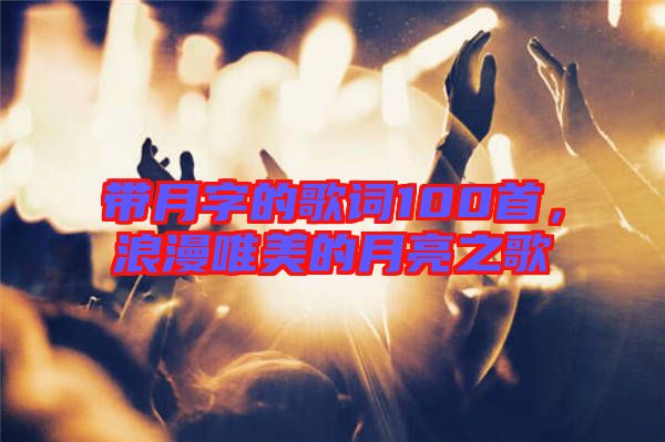 帶月字的歌詞100首，浪漫唯美的月亮之歌